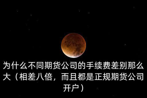 為什么不同期貨公司的手續(xù)費差別那么大（相差八倍，而且都是正規(guī)期貨公司開戶）