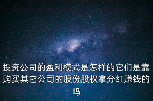 投資公司的盈利模式是怎樣的它們是靠購買其它公司的股份股權拿分紅賺錢的嗎