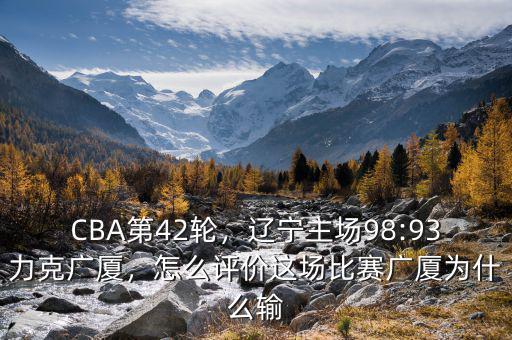 CBA第42輪，遼寧主場(chǎng)98:93力克廣廈，怎么評(píng)價(jià)這場(chǎng)比賽廣廈為什么輸