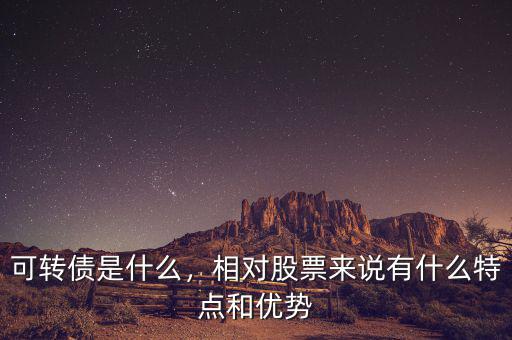 可轉債是什么，相對股票來說有什么特點和優(yōu)勢