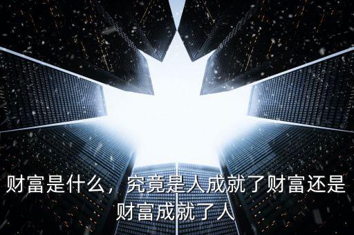 財富是什么，究竟是人成就了財富還是財富成就了人