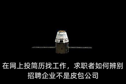 在網(wǎng)上投簡(jiǎn)歷找工作，求職者如何辨別招聘企業(yè)不是皮包公司