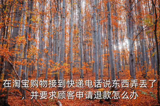 在淘寶購物接到快遞電話說東西弄丟了，并要求顧客申請退款怎么辦