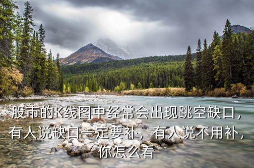 股市的K線圖中經(jīng)常會出現(xiàn)跳空缺口，有人說缺口一定要補，有人說不用補，你怎么看