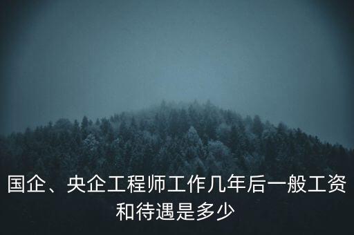 國(guó)企、央企工程師工作幾年后一般工資和待遇是多少