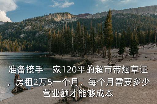 準(zhǔn)備接手一家120平的超市帶煙草證，房租2萬5一個(gè)月，每個(gè)月需要多少營(yíng)業(yè)額才能夠成本