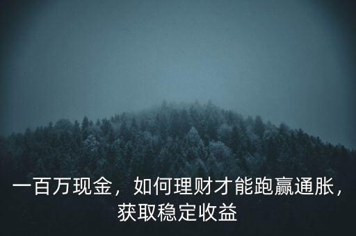一百萬現(xiàn)金，如何理財才能跑贏通脹，獲取穩(wěn)定收益