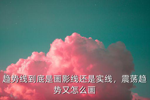 趨勢線到底是畫影線還是實線，震蕩趨勢又怎么畫