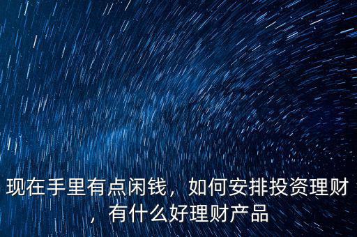 現(xiàn)在手里有點閑錢，如何安排投資理財，有什么好理財產(chǎn)品