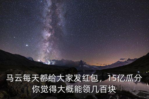 馬云每天都給大家發(fā)紅包，15億瓜分你覺得大概能領(lǐng)幾百塊