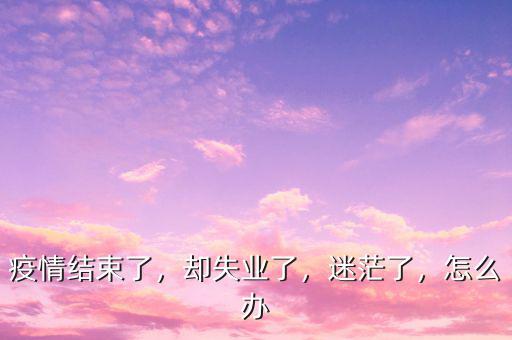 疫情結束了，卻失業(yè)了，迷茫了，怎么辦