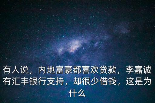有人說，內地富豪都喜歡貸款，李嘉誠有匯豐銀行支持，卻很少借錢，這是為什么