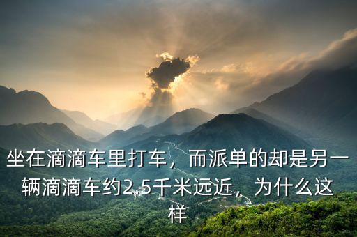 坐在滴滴車(chē)?yán)锎蜍?chē)，而派單的卻是另一輛滴滴車(chē)約2.5千米遠(yuǎn)近，為什么這樣