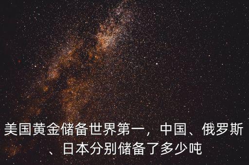 美國(guó)黃金儲(chǔ)備世界第一，中國(guó)、俄羅斯、日本分別儲(chǔ)備了多少噸