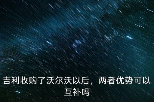 吉利收購了沃爾沃以后，兩者優(yōu)勢可以互補嗎