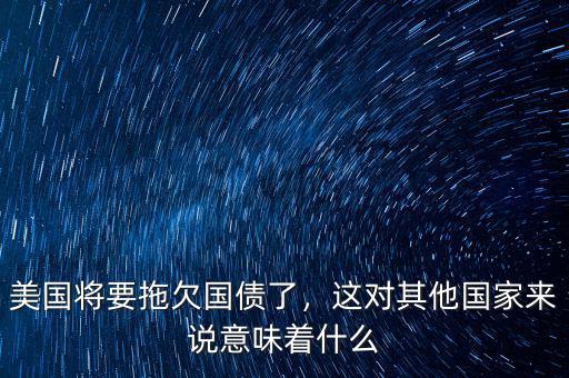 美國(guó)將要拖欠國(guó)債了，這對(duì)其他國(guó)家來說意味著什么