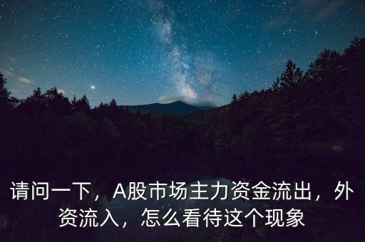 請問一下，A股市場主力資金流出，外資流入，怎么看待這個(gè)現(xiàn)象