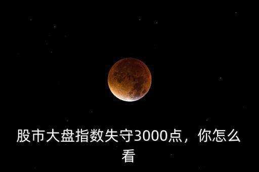 股市大盤指數(shù)失守3000點(diǎn)，你怎么看