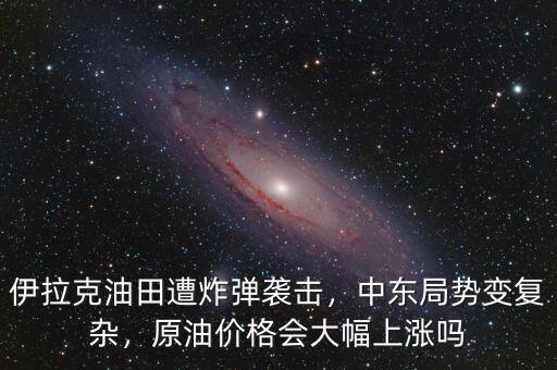 伊拉克油田遭炸彈襲擊，中東局勢(shì)變復(fù)雜，原油價(jià)格會(huì)大幅上漲嗎