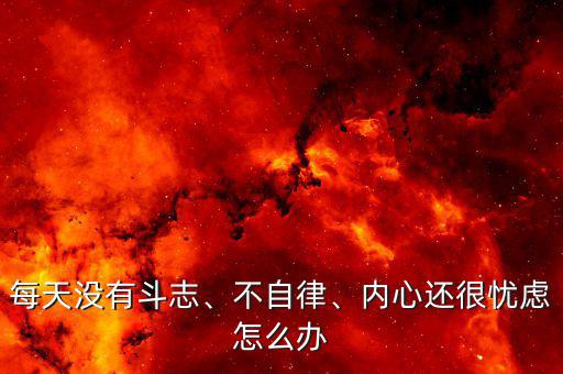 每天沒有斗志、不自律、內(nèi)心還很憂慮怎么辦