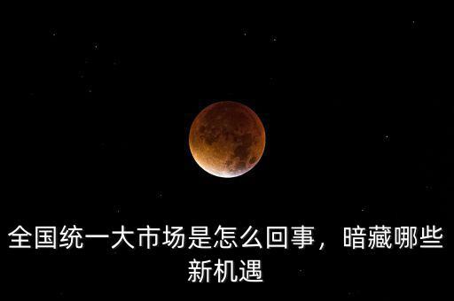 全國(guó)統(tǒng)一大市場(chǎng)是怎么回事，暗藏哪些新機(jī)遇