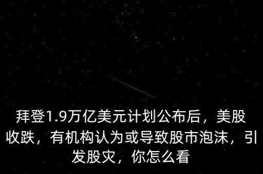 拜登1.9萬億美元計劃公布后，美股收跌，有機構認為或導致股市泡沫，引發(fā)股災，你怎么看