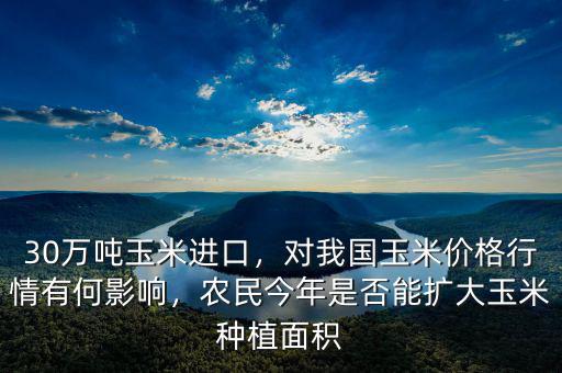30萬噸玉米進口，對我國玉米價格行情有何影響，農(nóng)民今年是否能擴大玉米種植面積