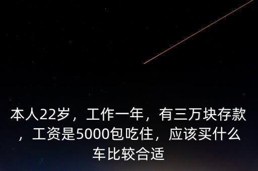 本人22歲，工作一年，有三萬塊存款，工資是5000包吃住，應(yīng)該買什么車比較合適