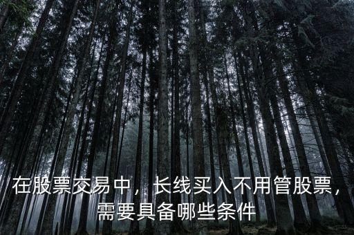 在股票交易中，長線買入不用管股票，需要具備哪些條件