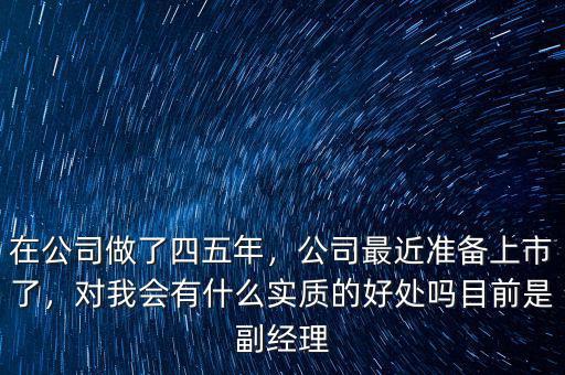 在公司做了四五年，公司最近準(zhǔn)備上市了，對我會有什么實質(zhì)的好處嗎目前是副經(jīng)理