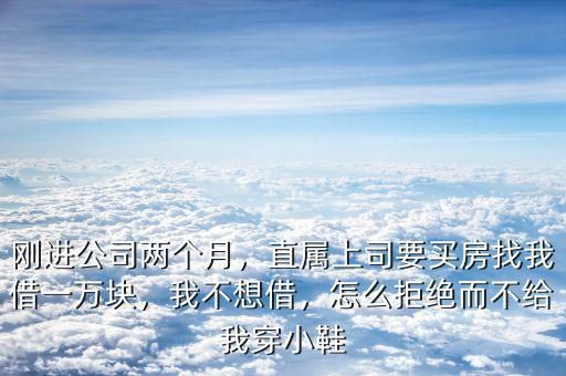 剛進(jìn)公司兩個(gè)月，直屬上司要買房找我借一萬(wàn)塊，我不想借，怎么拒絕而不給我穿小鞋