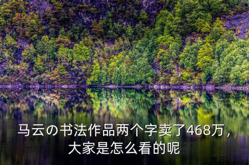 馬云の書法作品兩個(gè)字賣了468萬，大家是怎么看的呢