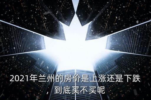 2021年蘭州的房價是上漲還是下跌，到底買不買呢