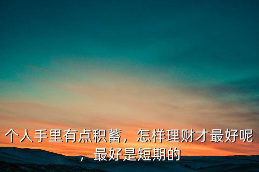 個(gè)人手里有點(diǎn)積蓄，怎樣理財(cái)才最好呢，最好是短期的