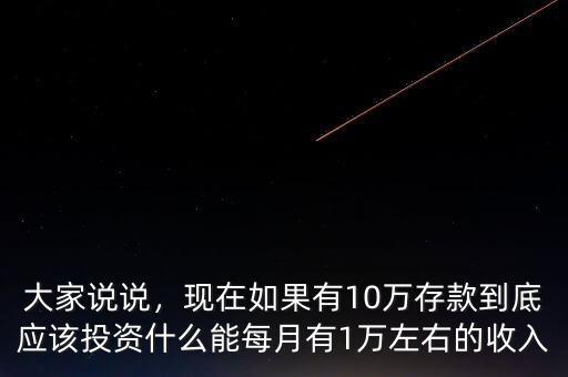 大家說說，現(xiàn)在如果有10萬存款到底應(yīng)該投資什么能每月有1萬左右的收入