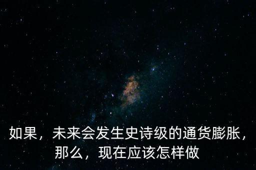如果，未來會發(fā)生史詩級的通貨膨脹，那么，現(xiàn)在應(yīng)該怎樣做