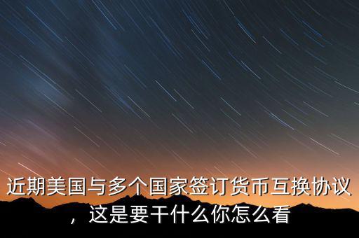 近期美國與多個(gè)國家簽訂貨幣互換協(xié)議，這是要干什么你怎么看