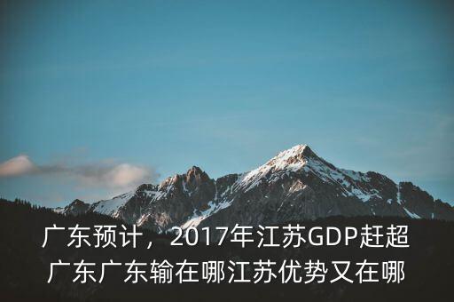 廣東預(yù)計，2017年江蘇GDP趕超廣東廣東輸在哪江蘇優(yōu)勢又在哪
