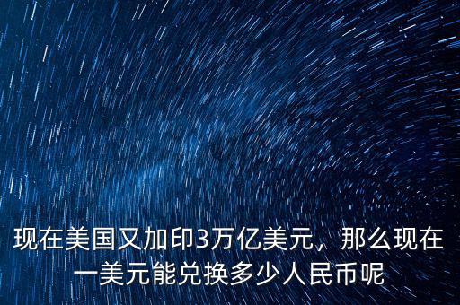 現(xiàn)在美國(guó)又加印3萬(wàn)億美元，那么現(xiàn)在一美元能兌換多少人民幣呢