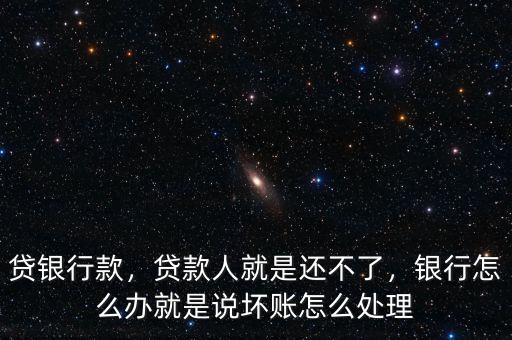 貸銀行款，貸款人就是還不了，銀行怎么辦就是說(shuō)壞賬怎么處理