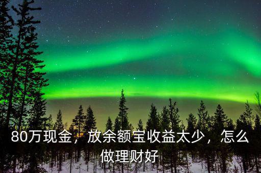 80萬現(xiàn)金，放余額寶收益太少，怎么做理財好