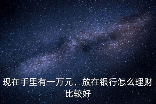 現(xiàn)在手里有一萬(wàn)元，放在銀行怎么理財(cái)比較好