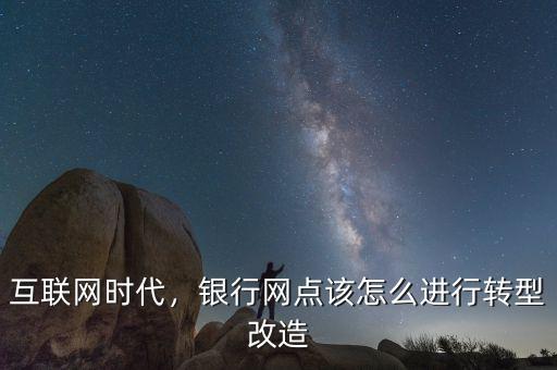 互聯(lián)網(wǎng)時(shí)代，銀行網(wǎng)點(diǎn)該怎么進(jìn)行轉(zhuǎn)型改造