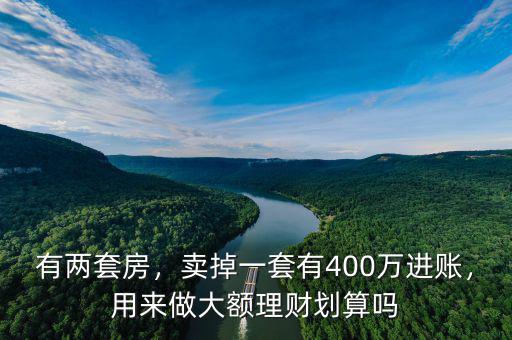 有兩套房，賣(mài)掉一套有400萬(wàn)進(jìn)賬，用來(lái)做大額理財(cái)劃算嗎