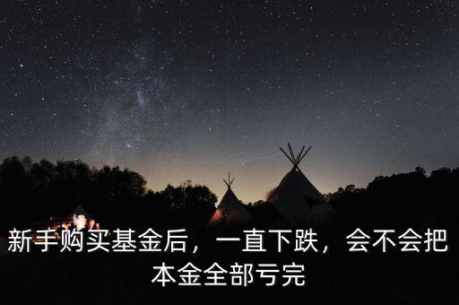 新手購買基金后，一直下跌，會不會把本金全部虧完