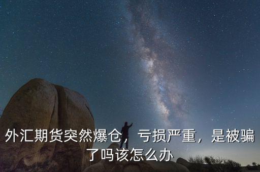 外匯期貨突然爆倉，虧損嚴(yán)重，是被騙了嗎該怎么辦