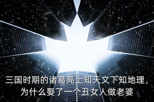 三國時期的諸葛亮上知天文下知地理，為什么娶了一個丑女人做老婆