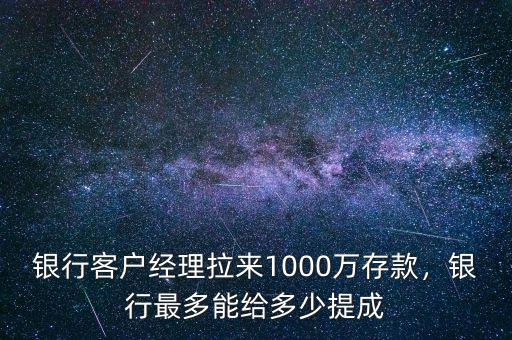 銀行客戶經(jīng)理拉來(lái)1000萬(wàn)存款，銀行最多能給多少提成