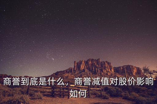 商譽(yù)到底是什么，商譽(yù)減值對股價(jià)影響如何