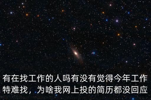 有在找工作的人嗎有沒(méi)有覺(jué)得今年工作特難找，為啥我網(wǎng)上投的簡(jiǎn)歷都沒(méi)回應(yīng)
